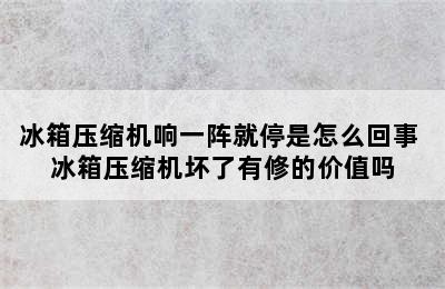 冰箱压缩机响一阵就停是怎么回事 冰箱压缩机坏了有修的价值吗